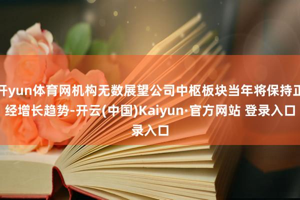 开yun体育网机构无数展望公司中枢板块当年将保持正经增长趋势-开云(中国)Kaiyun·官方网站 登录入口