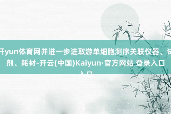 开yun体育网并进一步进取游单细胞测序关联仪器、试剂、耗材-开云(中国)Kaiyun·官方网站 登录入口
