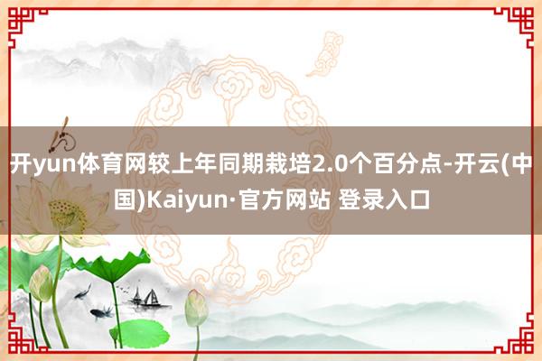 开yun体育网较上年同期栽培2.0个百分点-开云(中国)Kaiyun·官方网站 登录入口