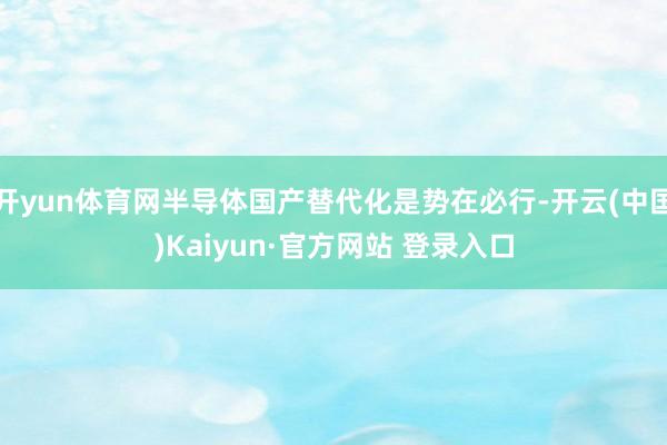 开yun体育网半导体国产替代化是势在必行-开云(中国)Kaiyun·官方网站 登录入口