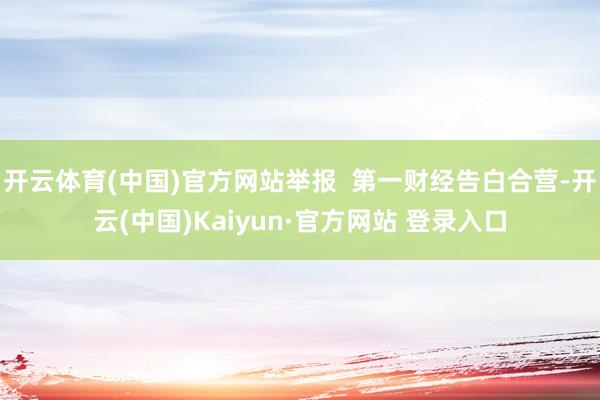 开云体育(中国)官方网站举报  第一财经告白合营-开云(中国)Kaiyun·官方网站 登录入口