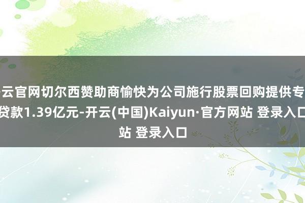 开云官网切尔西赞助商愉快为公司施行股票回购提供专项贷款1.39亿元-开云(中国)Kaiyun·官方网站 登录入口