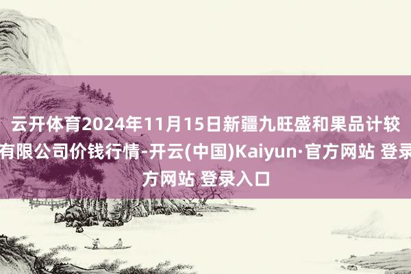 云开体育2024年11月15日新疆九旺盛和果品计较解决有限公司价钱行情-开云(中国)Kaiyun·官方网站 登录入口