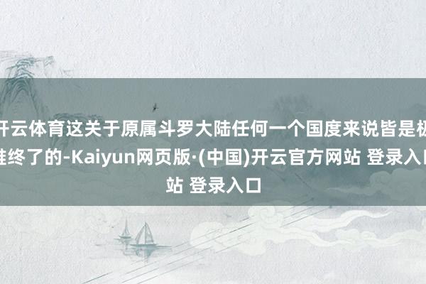 开云体育这关于原属斗罗大陆任何一个国度来说皆是极难终了的-Kaiyun网页版·(中国)开云官方网站 登录入口