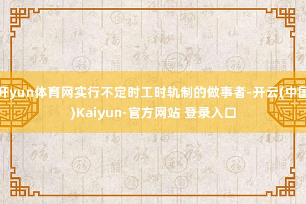 开yun体育网实行不定时工时轨制的做事者-开云(中国)Kaiyun·官方网站 登录入口