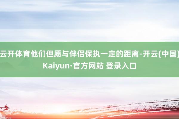 云开体育他们但愿与伴侣保执一定的距离-开云(中国)Kaiyun·官方网站 登录入口