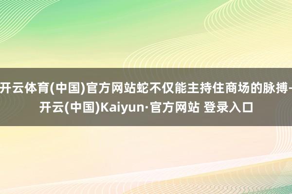 开云体育(中国)官方网站蛇不仅能主持住商场的脉搏-开云(中国)Kaiyun·官方网站 登录入口
