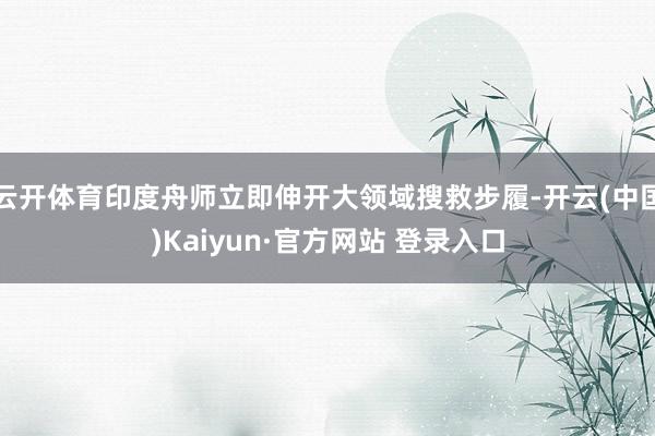 云开体育印度舟师立即伸开大领域搜救步履-开云(中国)Kaiyun·官方网站 登录入口