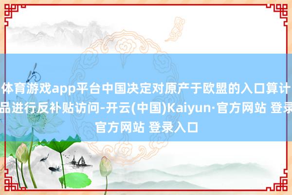 体育游戏app平台中国决定对原产于欧盟的入口算计乳成品进行反补贴访问-开云(中国)Kaiyun·官方网站 登录入口