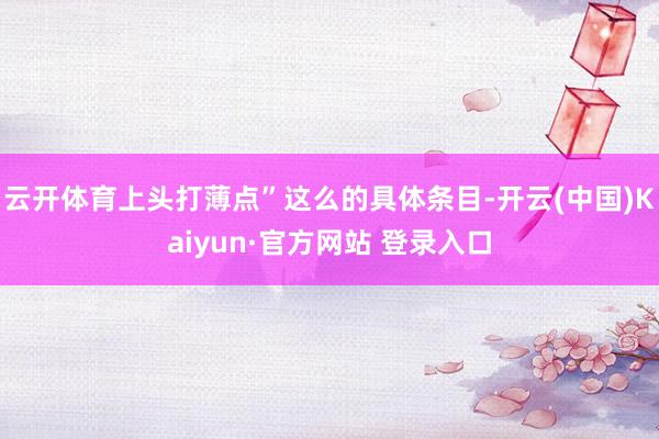 云开体育上头打薄点”这么的具体条目-开云(中国)Kaiyun·官方网站 登录入口