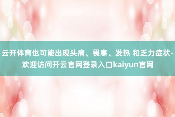 云开体育也可能出现头痛、畏寒、发热 和乏力症状-欢迎访问开云官网登录入口kaiyun官网