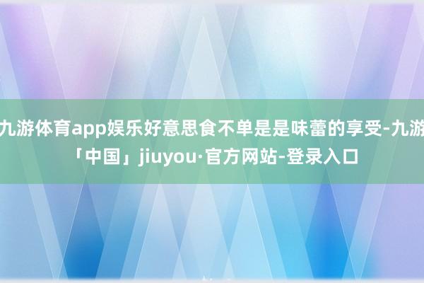 九游体育app娱乐好意思食不单是是味蕾的享受-九游「中国」jiuyou·官方网站-登录入口