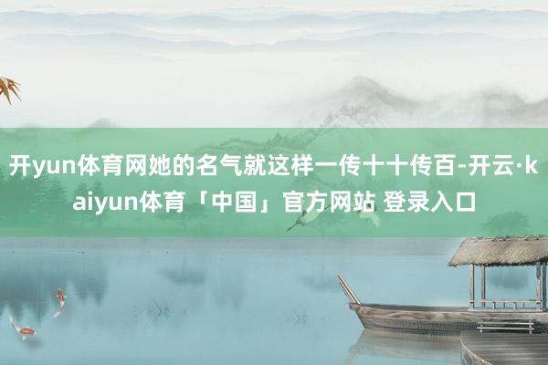 开yun体育网她的名气就这样一传十十传百-开云·kaiyun体育「中国」官方网站 登录入口