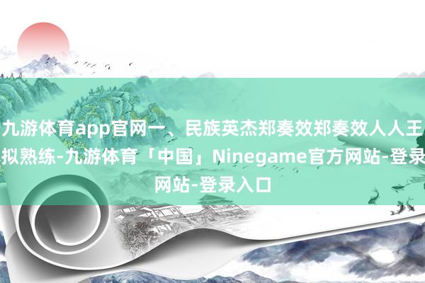 九游体育app官网一、民族英杰郑奏效郑奏效人人王人比拟熟练-九游体育「中国」Ninegame官方网站-登录入口