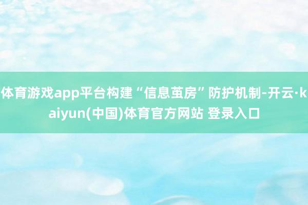 体育游戏app平台构建“信息茧房”防护机制-开云·kaiyun(中国)体育官方网站 登录入口