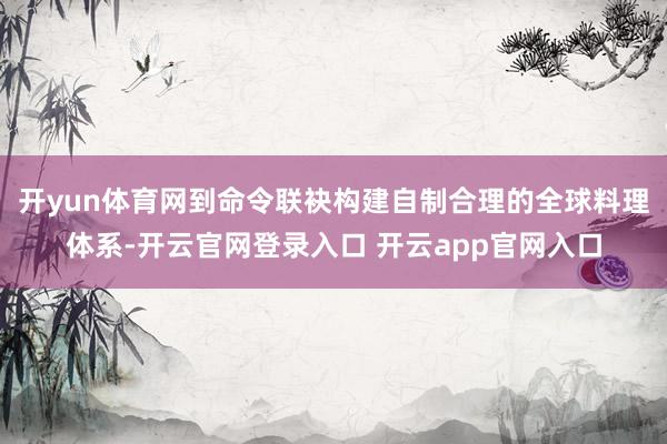 开yun体育网到命令联袂构建自制合理的全球料理体系-开云官网登录入口 开云app官网入口