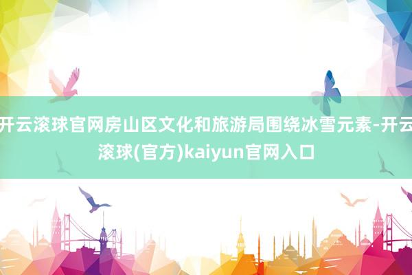 开云滚球官网房山区文化和旅游局围绕冰雪元素-开云滚球(官方)kaiyun官网入口
