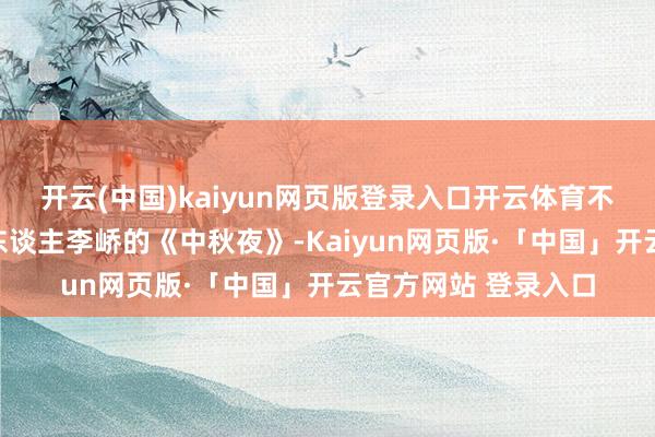 开云(中国)kaiyun网页版登录入口开云体育不有雨兼风？初唐诗东谈主李峤的《中秋夜》-Kaiyun网页版·「中国」开云官方网站 登录入口