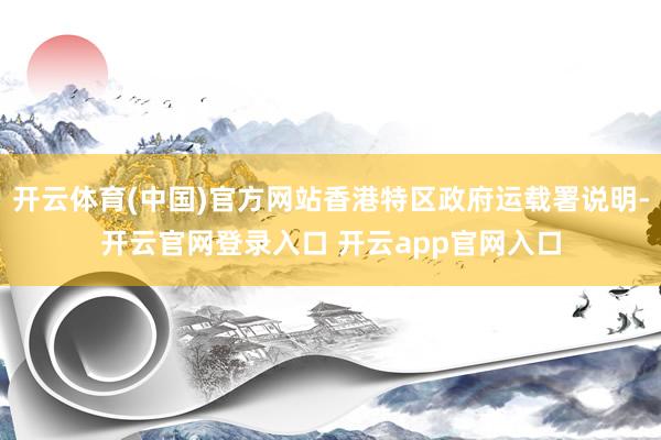 开云体育(中国)官方网站香港特区政府运载署说明-开云官网登录入口 开云app官网入口