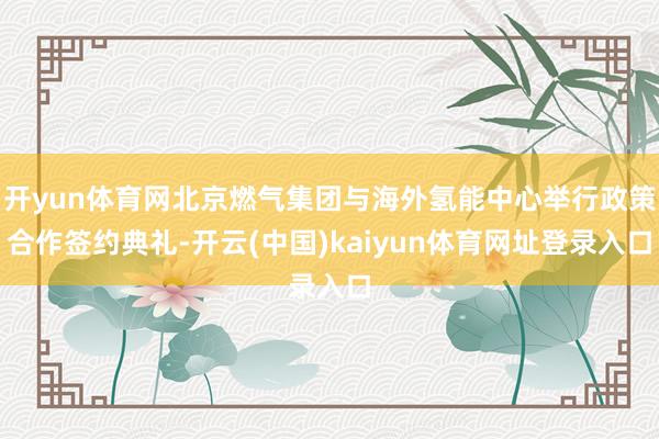 开yun体育网北京燃气集团与海外氢能中心举行政策合作签约典礼-开云(中国)kaiyun体育网址登录入口