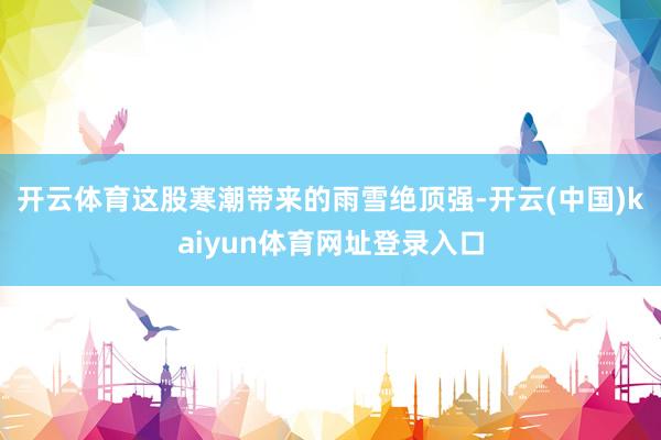开云体育　　这股寒潮带来的雨雪绝顶强-开云(中国)kaiyun体育网址登录入口