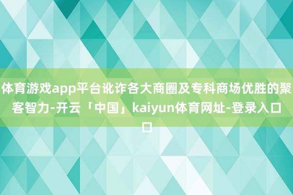 体育游戏app平台讹诈各大商圈及专科商场优胜的聚客智力-开云「中国」kaiyun体育网址-登录入口