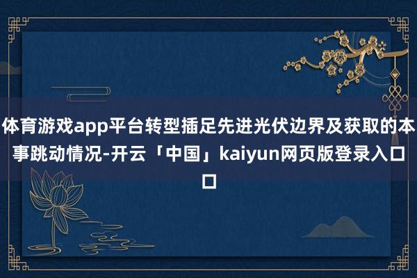 体育游戏app平台转型插足先进光伏边界及获取的本事跳动情况-开云「中国」kaiyun网页版登录入口