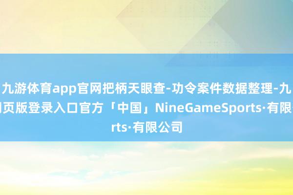 九游体育app官网把柄天眼查-功令案件数据整理-九游网页版登录入口官方「中国」NineGameSports·有限公司