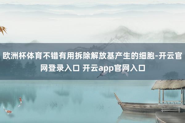欧洲杯体育不错有用拆除解放基产生的细胞-开云官网登录入口 开云app官网入口