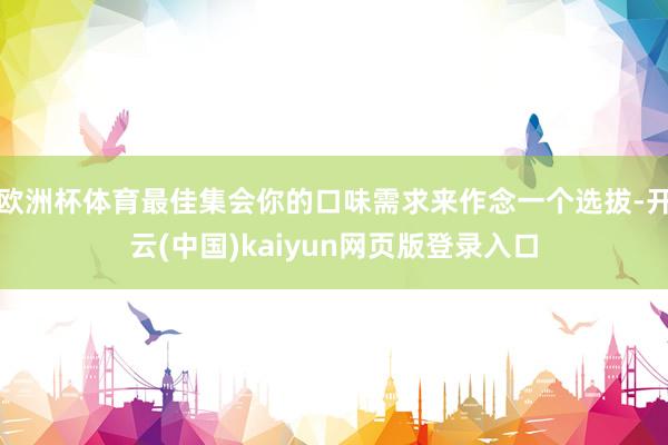 欧洲杯体育最佳集会你的口味需求来作念一个选拔-开云(中国)kaiyun网页版登录入口