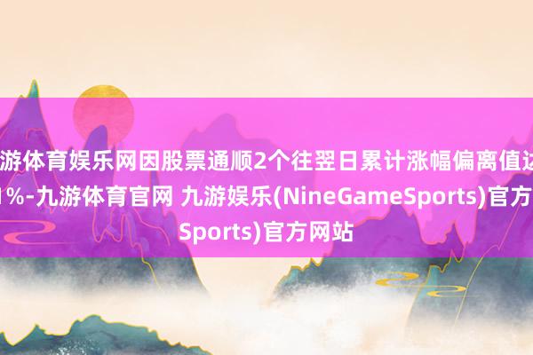 九游体育娱乐网因股票通顺2个往翌日累计涨幅偏离值达21.71%-九游体育官网 九游娱乐(NineGameSports)官方网站