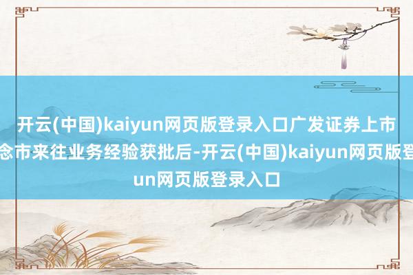 开云(中国)kaiyun网页版登录入口广发证券上市证券作念市来往业务经验获批后-开云(中国)kaiyun网页版登录入口