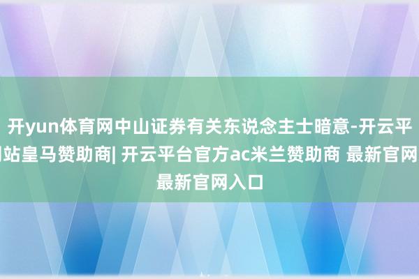 开yun体育网中山证券有关东说念主士暗意-开云平台网站皇马赞助商| 开云平台官方ac米兰赞助商 最新官网入口