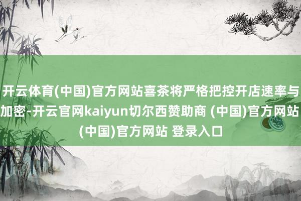 开云体育(中国)官方网站喜茶将严格把控开店速率与严控门店加密-开云官网kaiyun切尔西赞助商 (中国)官方网站 登录入口
