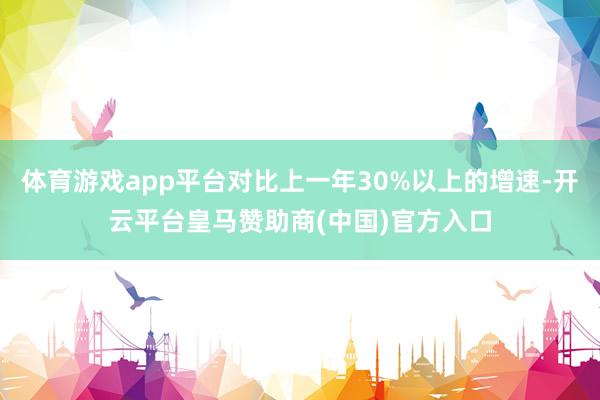 体育游戏app平台对比上一年30%以上的增速-开云平台皇马赞助商(中国)官方入口