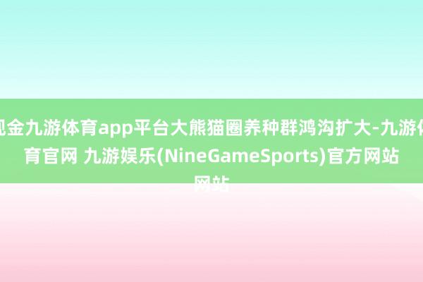 现金九游体育app平台大熊猫圈养种群鸿沟扩大-九游体育官网 九游娱乐(NineGameSports)官方网站