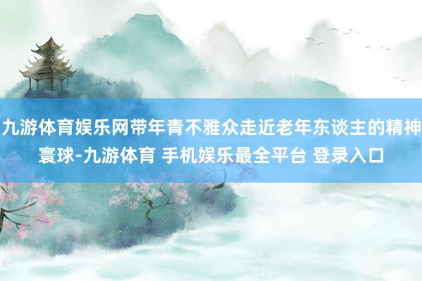 九游体育娱乐网带年青不雅众走近老年东谈主的精神寰球-九游体育 手机娱乐最全平台 登录入口