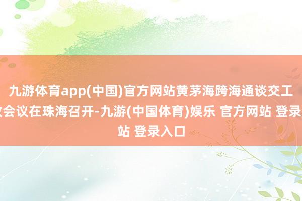 九游体育app(中国)官方网站黄茅海跨海通谈交工验收会议在珠海召开-九游(中国体育)娱乐 官方网站 登录入口