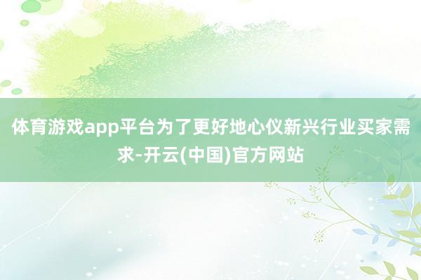 体育游戏app平台为了更好地心仪新兴行业买家需求-开云(中国)官方网站
