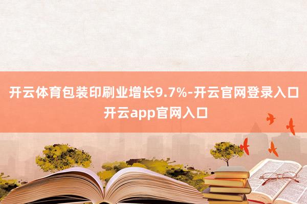 开云体育包装印刷业增长9.7%-开云官网登录入口 开云app官网入口
