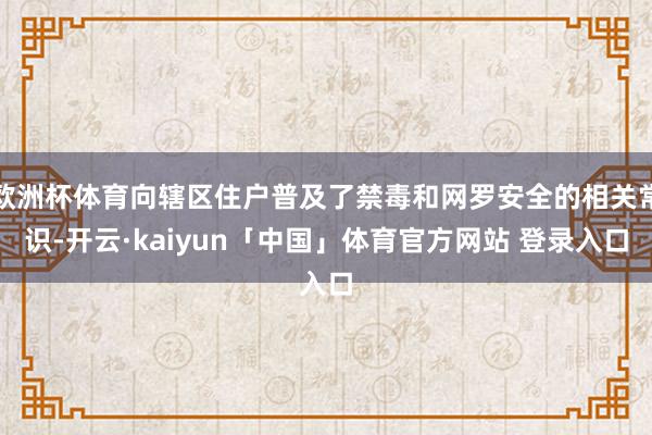 欧洲杯体育向辖区住户普及了禁毒和网罗安全的相关常识-开云·kaiyun「中国」体育官方网站 登录入口