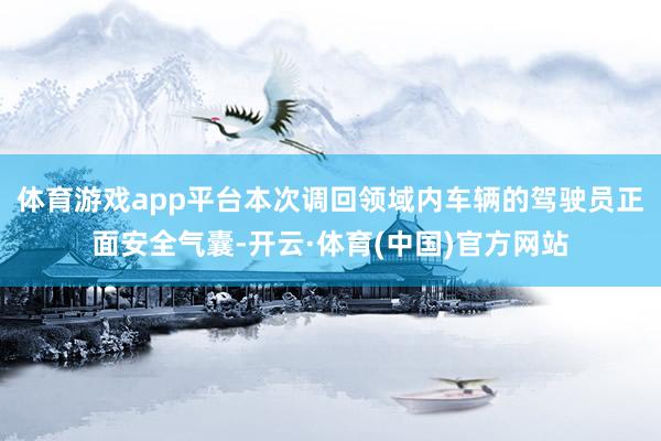 体育游戏app平台本次调回领域内车辆的驾驶员正面安全气囊-开云·体育(中国)官方网站