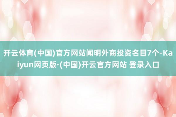 开云体育(中国)官方网站闻明外商投资名目7个-Kaiyun网页版·(中国)开云官方网站 登录入口