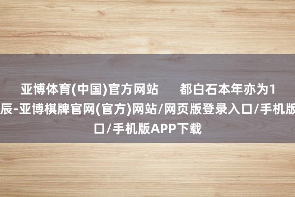 亚博体育(中国)官方网站      都白石本年亦为160周年生辰-亚博棋牌官网(官方)网站/网页版登录入口/手机版APP下载