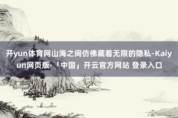 开yun体育网山海之间仿佛藏着无限的隐私-Kaiyun网页版·「中国」开云官方网站 登录入口