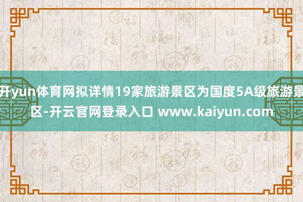 开yun体育网拟详情19家旅游景区为国度5A级旅游景区-开云官网登录入口 www.kaiyun.com