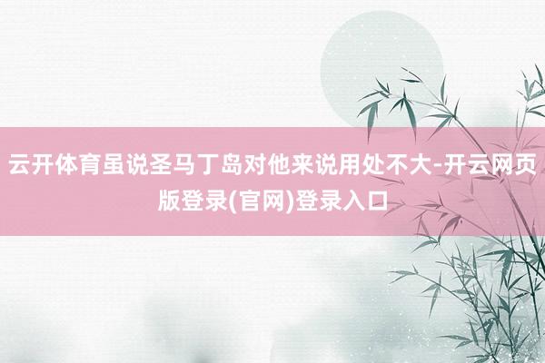云开体育虽说圣马丁岛对他来说用处不大-开云网页版登录(官网)登录入口