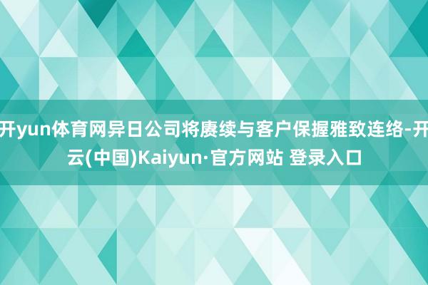 开yun体育网异日公司将赓续与客户保握雅致连络-开云(中国)Kaiyun·官方网站 登录入口