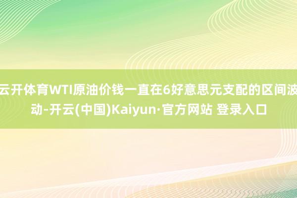云开体育WTI原油价钱一直在6好意思元支配的区间波动-开云(中国)Kaiyun·官方网站 登录入口
