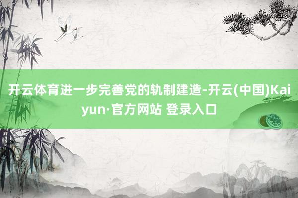 开云体育进一步完善党的轨制建造-开云(中国)Kaiyun·官方网站 登录入口